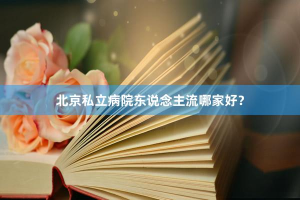 北京私立病院东说念主流哪家好？