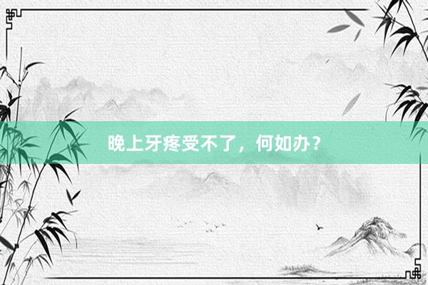 晚上牙疼受不了，何如办？