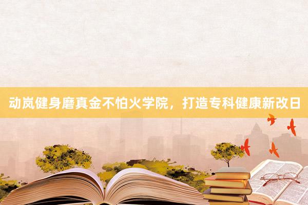 动岚健身磨真金不怕火学院，打造专科健康新改日