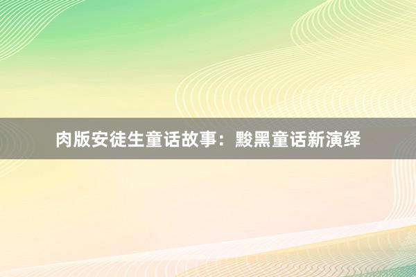 肉版安徒生童话故事：黢黑童话新演绎